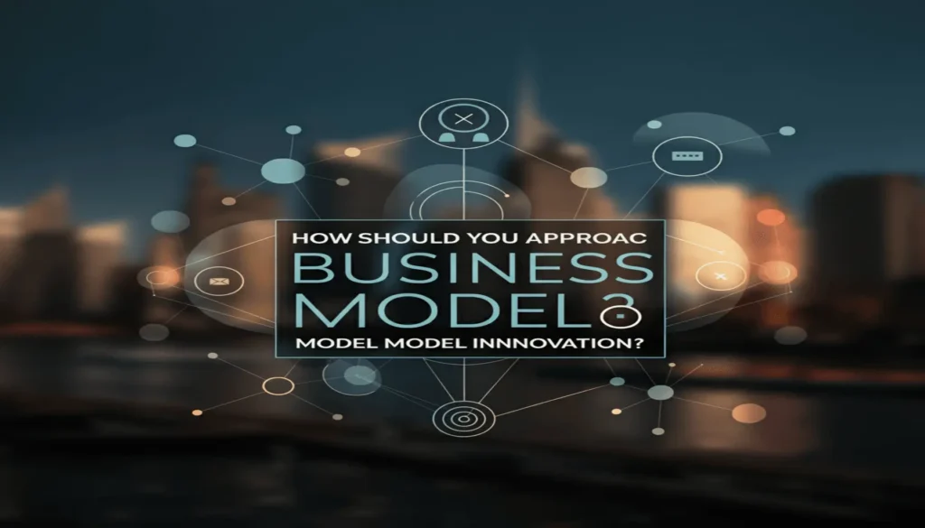 How Should You Approach Business Model Innovation?